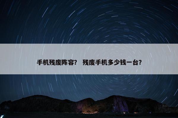 手机残废阵容？ 残废手机多少钱一台？