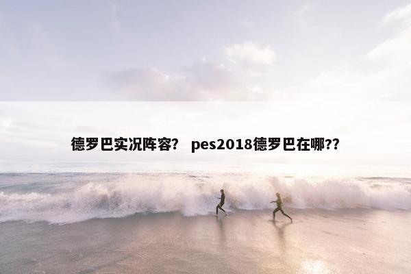 德罗巴实况阵容？ pes2018德罗巴在哪?？