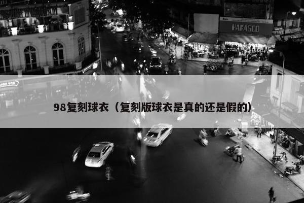 98复刻球衣（复刻版球衣是真的还是假的）