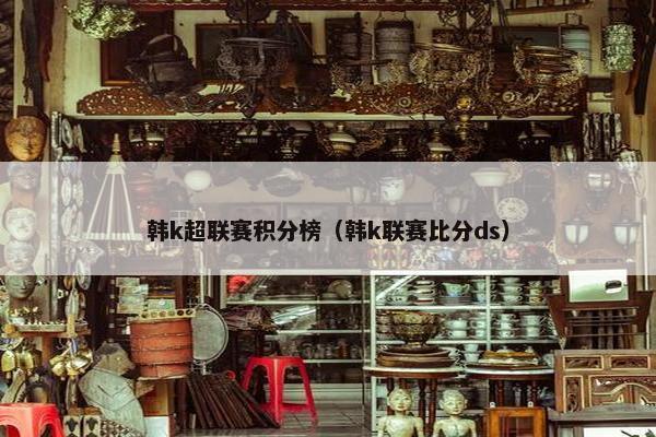 韩k超联赛积分榜（韩k联赛比分ds）
