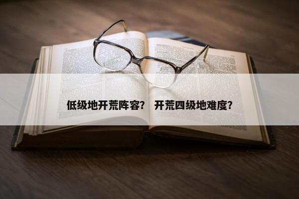 低级地开荒阵容？ 开荒四级地难度？