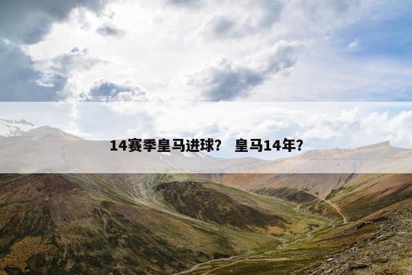 14赛季皇马进球？ 皇马14年？