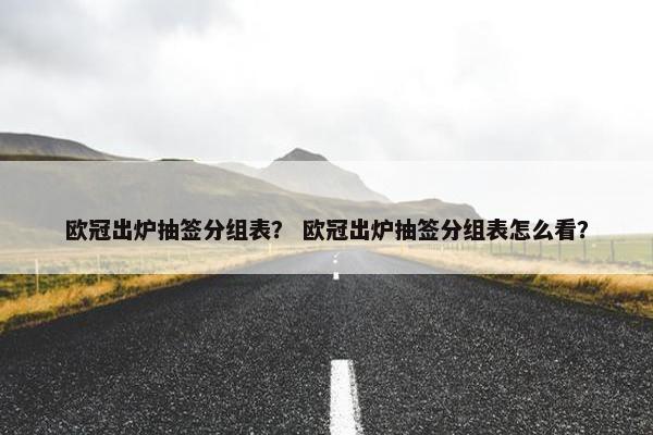 欧冠出炉抽签分组表？ 欧冠出炉抽签分组表怎么看？