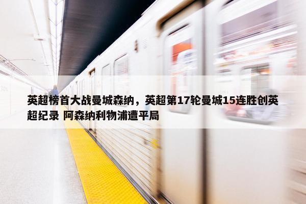 英超榜首大战曼城森纳，英超第17轮曼城15连胜创英超纪录 阿森纳利物浦遭平局