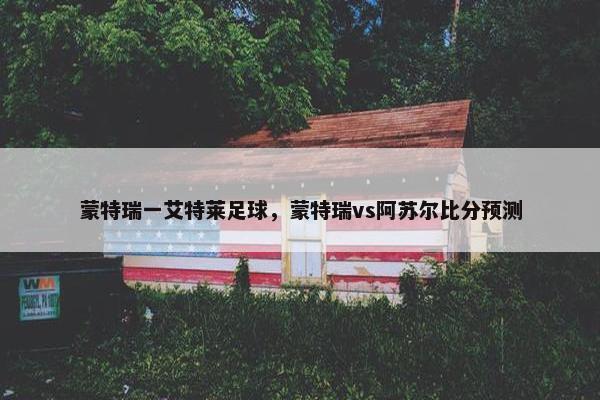 蒙特瑞一艾特莱足球，蒙特瑞vs阿苏尔比分预测