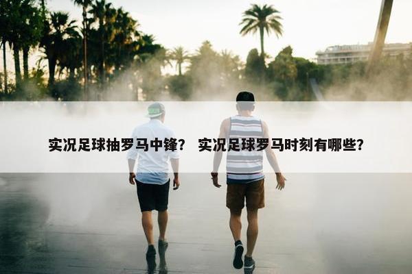实况足球抽罗马中锋？ 实况足球罗马时刻有哪些？