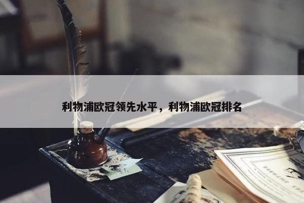 利物浦欧冠领先水平，利物浦欧冠排名