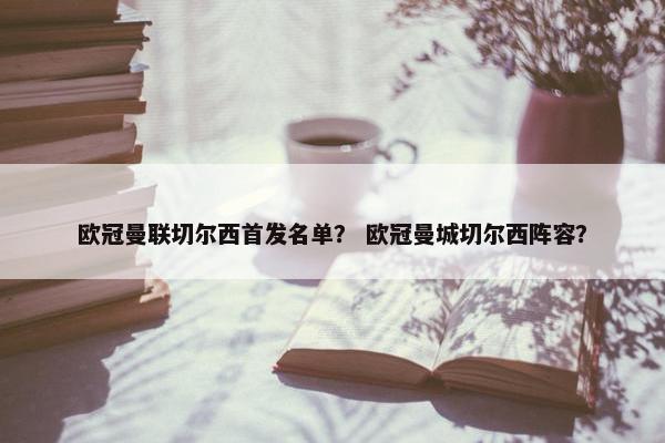 欧冠曼联切尔西首发名单？ 欧冠曼城切尔西阵容？