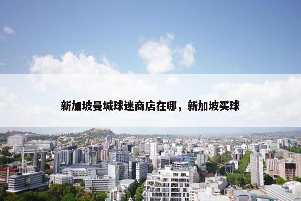 新加坡曼城球迷商店在哪，新加坡买球