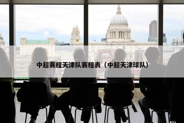 中超赛程天津队赛程表（中超天津球队）