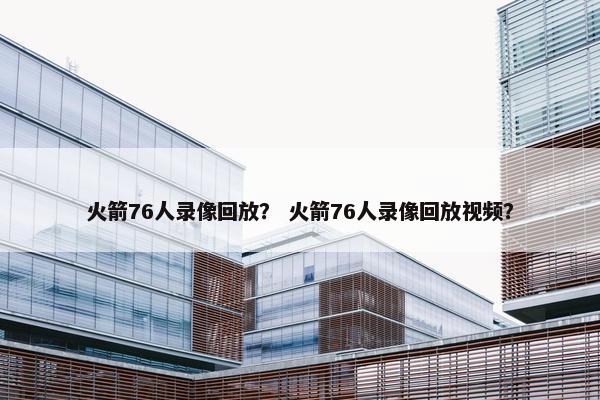 火箭76人录像回放？ 火箭76人录像回放视频？