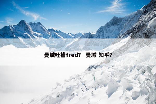 曼城吐槽fred？ 曼城 知乎？