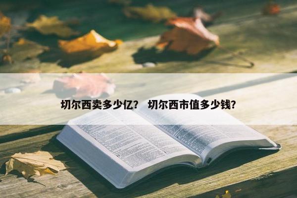 切尔西卖多少亿？ 切尔西市值多少钱？