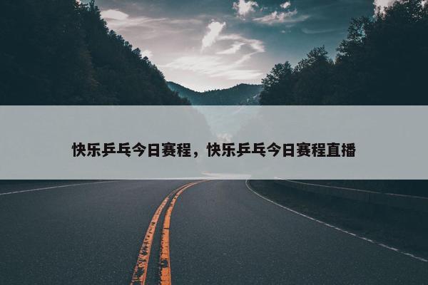 快乐乒乓今日赛程，快乐乒乓今日赛程直播