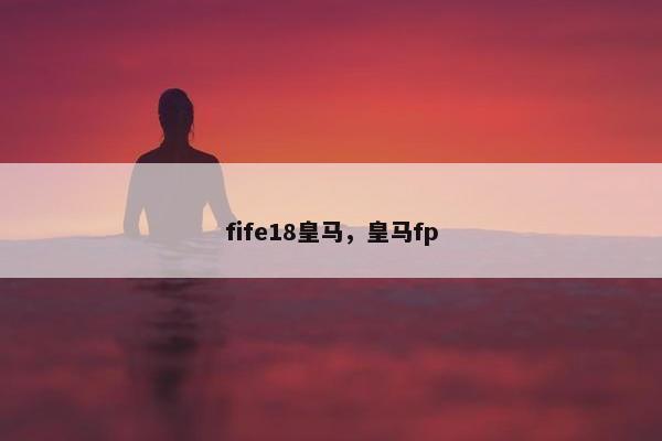 fife18皇马，皇马fp