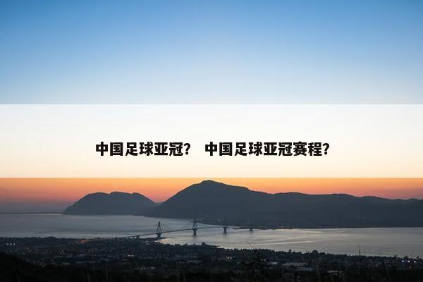 中国足球亚冠？ 中国足球亚冠赛程？