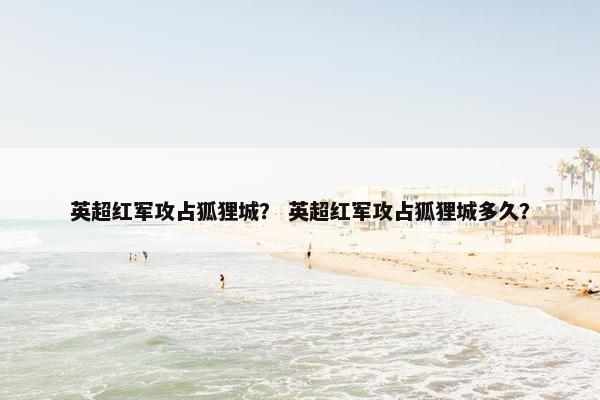 英超红军攻占狐狸城？ 英超红军攻占狐狸城多久？