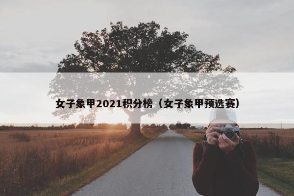 女子象甲2021积分榜（女子象甲预选赛）