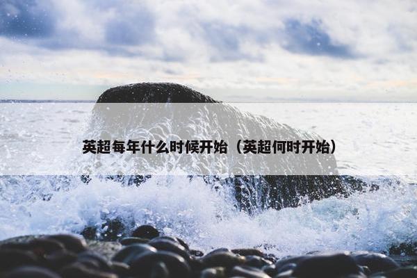 英超每年什么时候开始（英超何时开始）