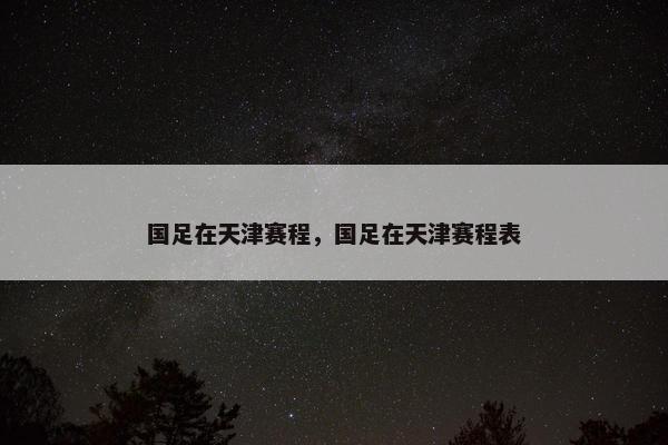 国足在天津赛程，国足在天津赛程表
