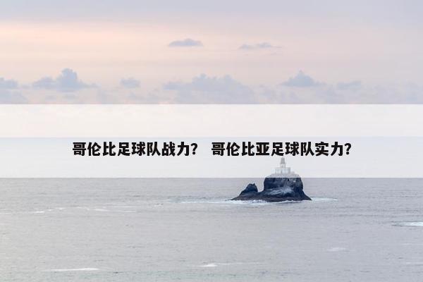 哥伦比足球队战力？ 哥伦比亚足球队实力？