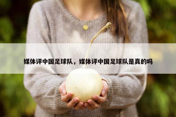 媒体评中国足球队，媒体评中国足球队是真的吗