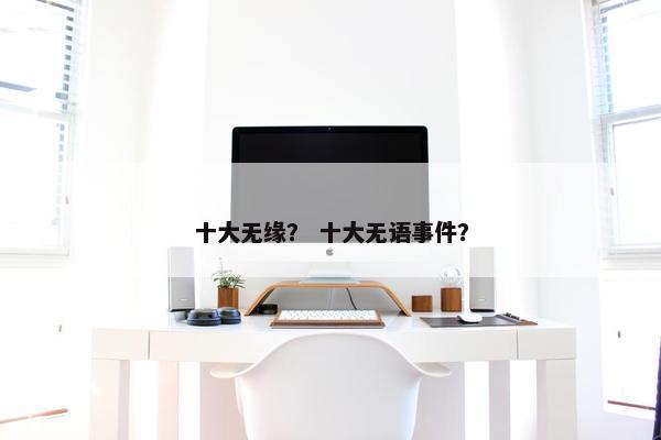 十大无缘？ 十大无语事件？
