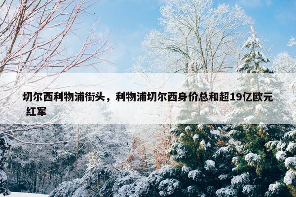 切尔西利物浦街头，利物浦切尔西身价总和超19亿欧元 红军
