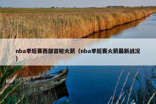 nba季后赛西部首轮火箭（nba季后赛火箭最新战况）