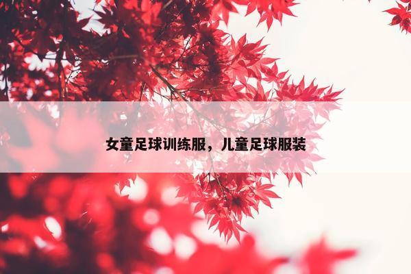 女童足球训练服，儿童足球服装