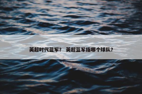 英超时代蓝军？ 英超蓝军指哪个球队？