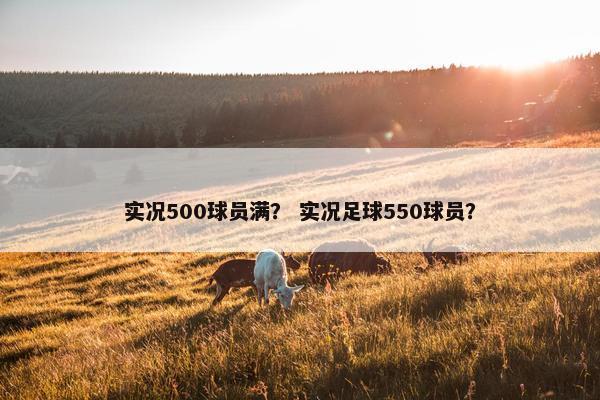 实况500球员满？ 实况足球550球员？
