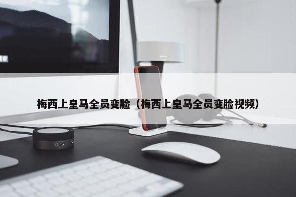 梅西上皇马全员变脸（梅西上皇马全员变脸视频）