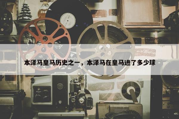本泽马皇马历史之一，本泽马在皇马进了多少球