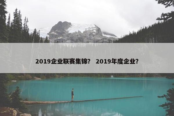 2019企业联赛集锦？ 2019年度企业？