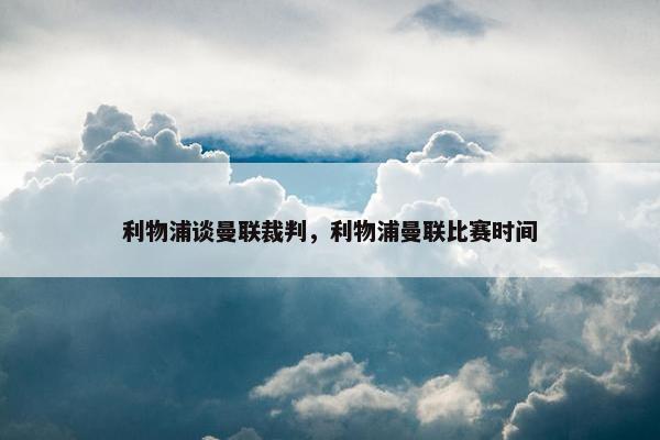 利物浦谈曼联裁判，利物浦曼联比赛时间