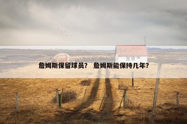 詹姆斯保留球员？ 詹姆斯能保持几年？