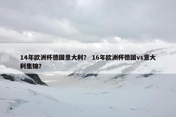 14年欧洲杯德国意大利？ 16年欧洲杯德国vs意大利集锦？