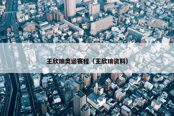 王欣瑜奥运赛程（王欣瑜资料）