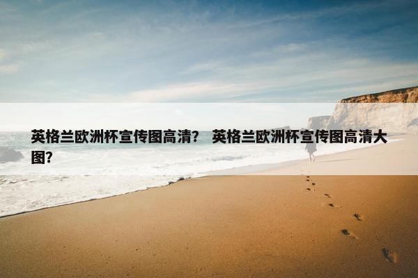 英格兰欧洲杯宣传图高清？ 英格兰欧洲杯宣传图高清大图？