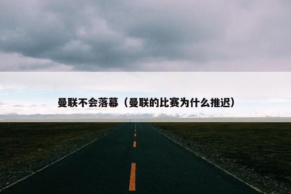 曼联不会落幕（曼联的比赛为什么推迟）