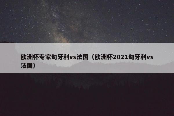 欧洲杯专家匈牙利vs法国（欧洲杯2021匈牙利vs法国）