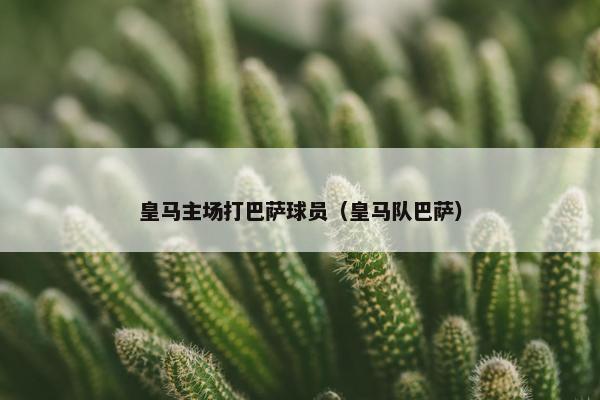 皇马主场打巴萨球员（皇马队巴萨）