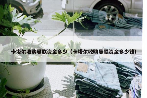 卡塔尔收购曼联资金多少（卡塔尔收购曼联资金多少钱）