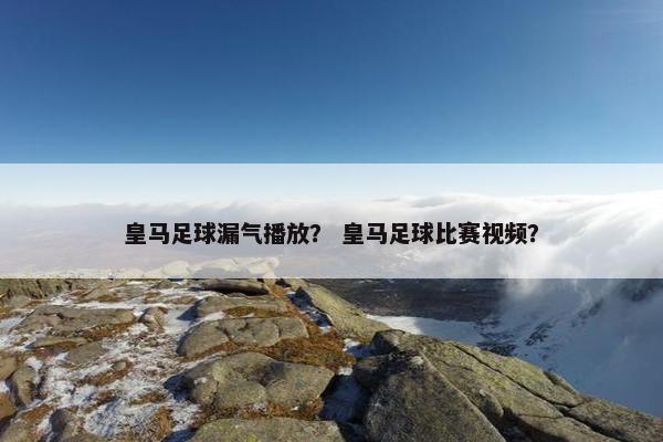 皇马足球漏气播放？ 皇马足球比赛视频？