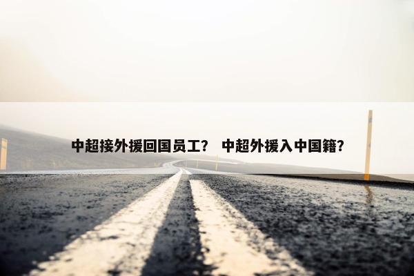 中超接外援回国员工？ 中超外援入中国籍？