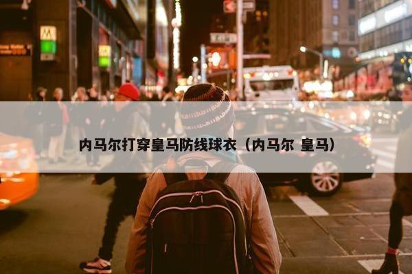 内马尔打穿皇马防线球衣（内马尔 皇马）