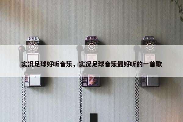 实况足球好听音乐，实况足球音乐最好听的一首歌