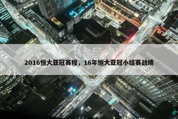 2016恒大亚冠赛程，16年恒大亚冠小组赛战绩