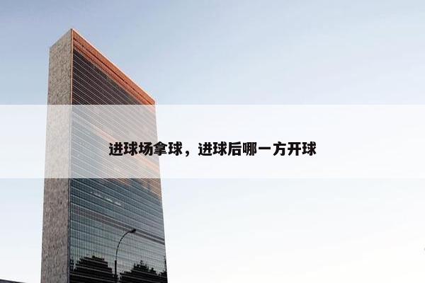 进球场拿球，进球后哪一方开球